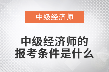 2022年中級經(jīng)濟師的報考條件是什么