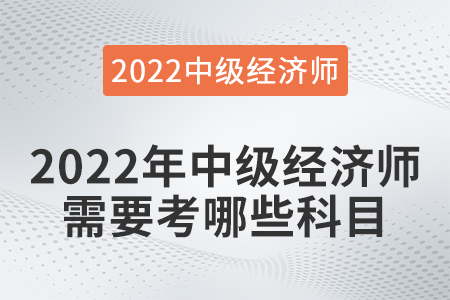 2022年中級(jí)經(jīng)濟(jì)師需要考哪些科目