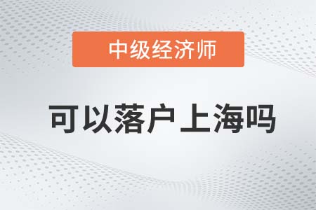 2022年中級經(jīng)濟(jì)師可以落戶上海嗎