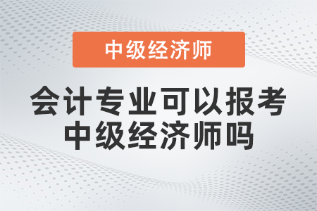 會計專業(yè)可以報考中級經(jīng)濟師嗎
