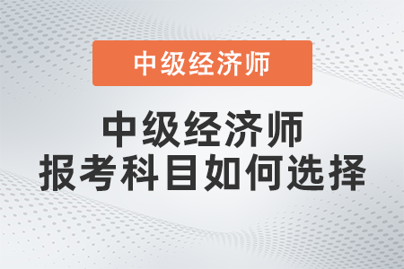 2022年中級經(jīng)濟師報考科目如何選擇
