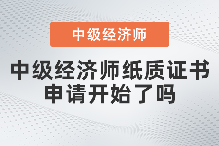 中級經(jīng)濟(jì)師紙質(zhì)證書申請開始了嗎