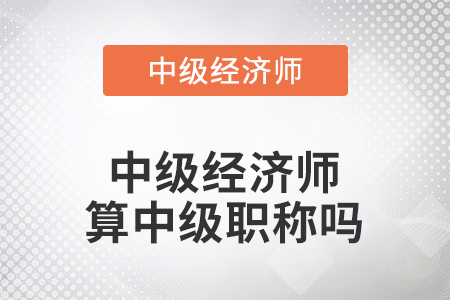 中級(jí)經(jīng)濟(jì)師算中級(jí)職稱嗎