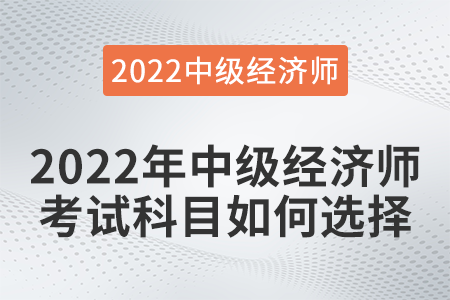 2022年中級(jí)經(jīng)濟(jì)師考試科目如何選擇