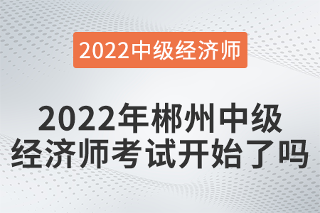 2022年郴州中級經(jīng)濟(jì)師考試開始了嗎
