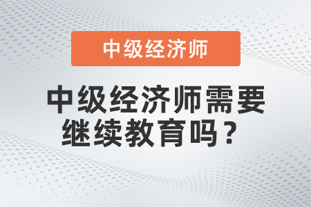 中級(jí)經(jīng)濟(jì)師需要繼續(xù)教育嗎？