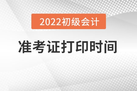 初級會(huì)計(jì)證2022年準(zhǔn)考證打印時(shí)間是什么時(shí)候？