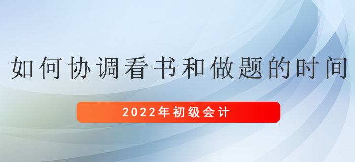 備考初級會計考試，應如何協調看書和做題的時間？