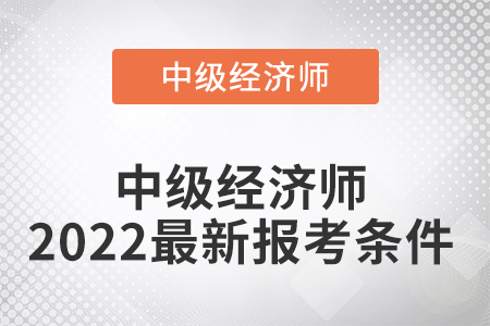 中級(jí)經(jīng)濟(jì)師2022最新報(bào)考條件是什么
