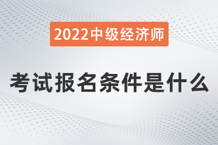 2022年經(jīng)濟(jì)師中級(jí)報(bào)考條件是什么