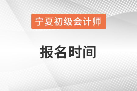 寧夏初級會計師報名時間在何時？