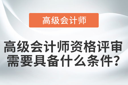 高級會計師資格評審需要具備什么條件？