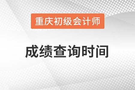 重慶市初級會計成績查詢時間在什么時候？