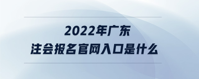 2022年廣東注會報名官網(wǎng)入口是什么