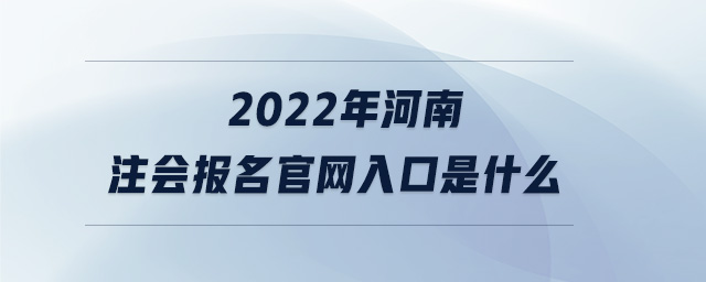 2022年河南注會報名官網(wǎng)入口是什么