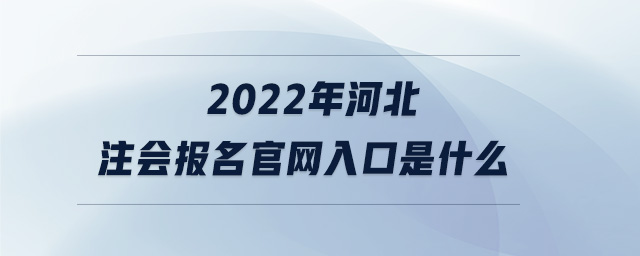 2022年河北注會報(bào)名官網(wǎng)入口是什么
