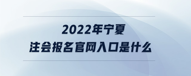 2022年寧夏注會(huì)報(bào)名官網(wǎng)入口是什么