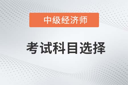 2022年中級經(jīng)濟師考試科目如何選擇呢