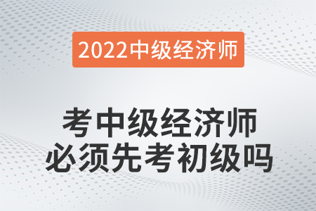 中級經(jīng)濟(jì)師考試必須通過初級嗎