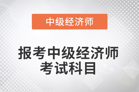 2022年報(bào)考中級(jí)經(jīng)濟(jì)師考試科目是什么