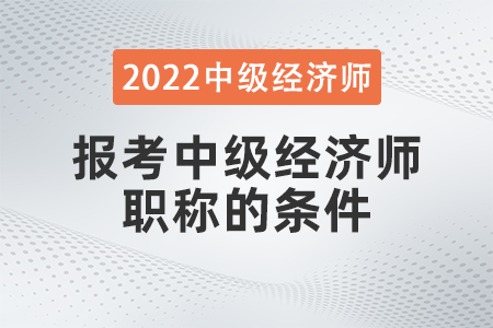 2022年報(bào)考中級(jí)經(jīng)濟(jì)師職稱的條件是什么