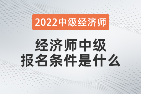 2022年經(jīng)濟師中級報名條件是什么
