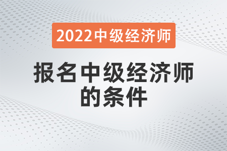 2022年報名中級經(jīng)濟(jì)師的條件有哪些