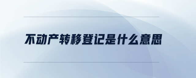 不動(dòng)產(chǎn)轉(zhuǎn)移登記是什么意思
