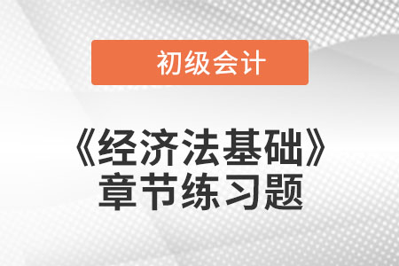 2022年初級會計考試題：《經(jīng)濟法基礎(chǔ)》第一章章節(jié)練習