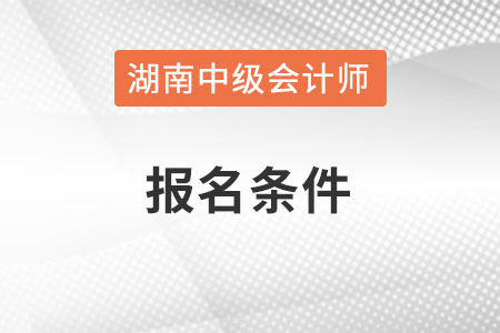 湖南中級會計師報名條件是什么呢？