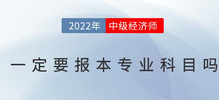 2022年中級經(jīng)濟師考試一定要報考本專業(yè)科目嗎