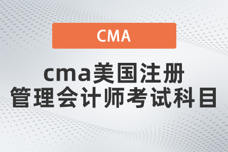 2022年cma美國注冊管理會計(jì)師考試科目有哪些