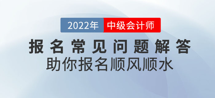 干貨滿滿!2022年中級會計考試報名常見問題解答,助你報名順風(fēng)順?biāo)? alt=