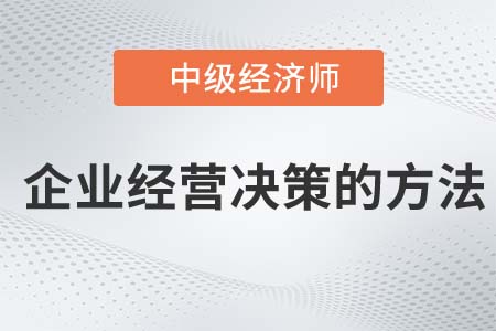 企業(yè)經(jīng)營(yíng)決策方法_2022中級(jí)經(jīng)濟(jì)師工商備考必讀知識(shí)點(diǎn)
