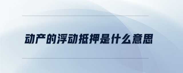 動產的浮動抵押是什么意思