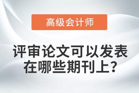高級會計師評審論文可以發(fā)表在哪些期刊上？
