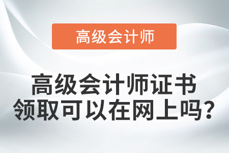 高級(jí)會(huì)計(jì)師證書領(lǐng)取可以在網(wǎng)上嗎？