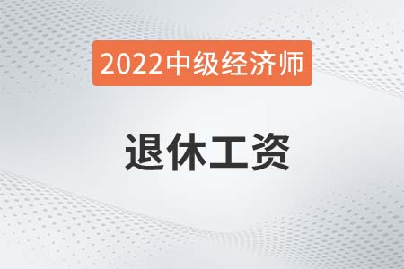 2022年中級經(jīng)濟(jì)師退休工資有哪些待遇