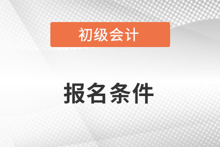 初級(jí)會(huì)計(jì)報(bào)名條件需要具備什么？