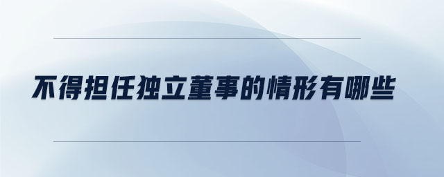 不得擔(dān)任獨立董事的情形有哪些