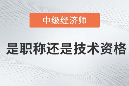 中級(jí)經(jīng)濟(jì)師屬于職稱(chēng)還是技術(shù)資格證