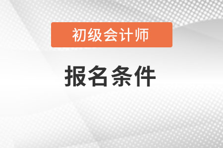 了解初級(jí)會(huì)計(jì)師報(bào)名條件有哪些？
