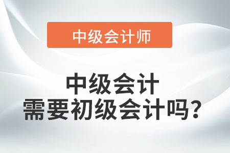 中級會計需要初級會計嗎？