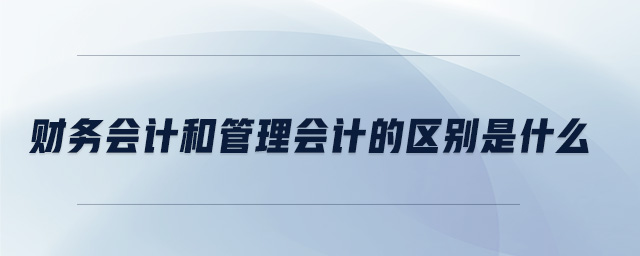 財務會計和管理會計的區(qū)別是什么