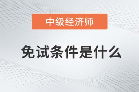 2022年中級經(jīng)濟師免試條件有什么