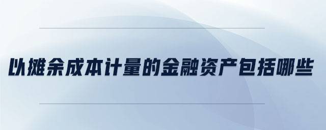 以攤余成本計(jì)量的金融資產(chǎn)包括哪些