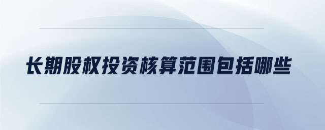 長(zhǎng)期股權(quán)投資核算范圍包括哪些