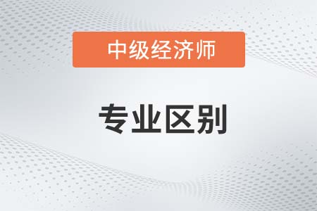 中級經(jīng)濟(jì)師各專業(yè)區(qū)別有什么