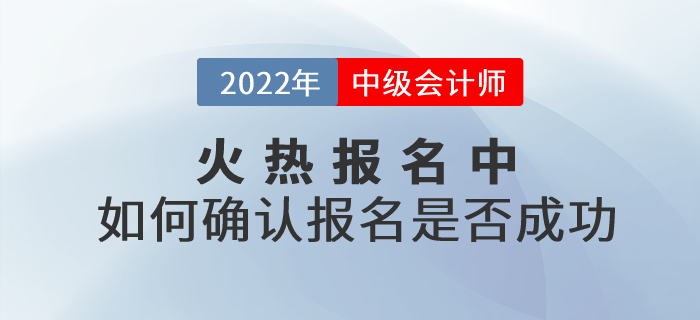 2022年中級會計考試報名火熱進行中！考生應如何確認報名是否成功？