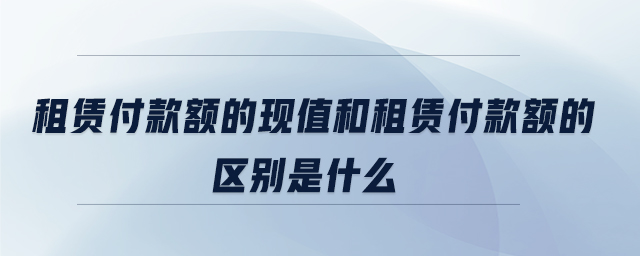租賃付款額的現值和租賃付款額的區(qū)別是什么